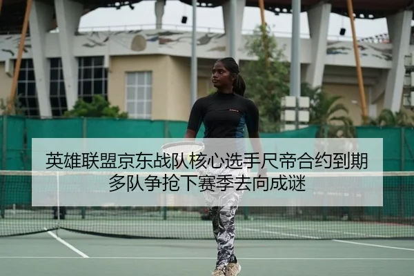 英雄联盟京东战队核心选手尺帝合约到期 多队争抢下赛季去向成谜